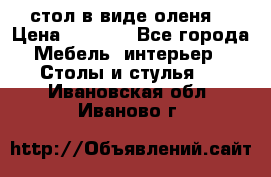 стол в виде оленя  › Цена ­ 8 000 - Все города Мебель, интерьер » Столы и стулья   . Ивановская обл.,Иваново г.